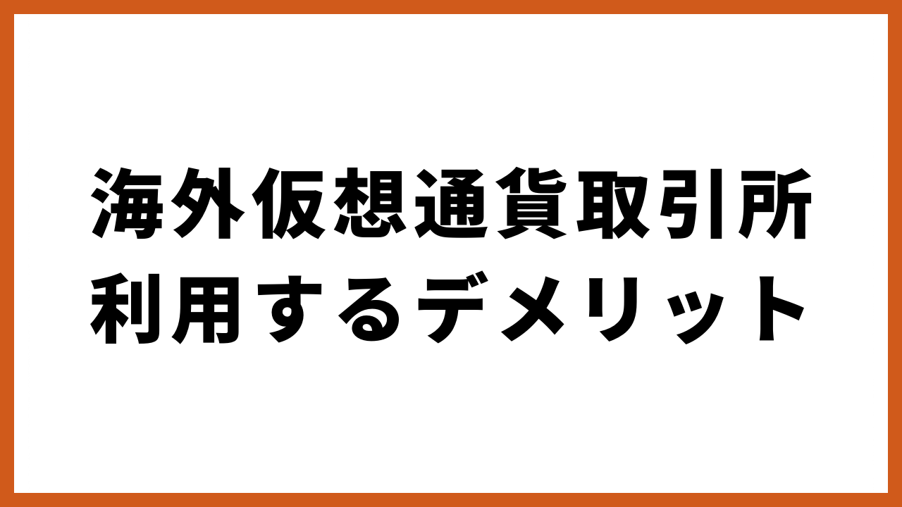 海外仮想通貨取引所利用するデメリットの文字