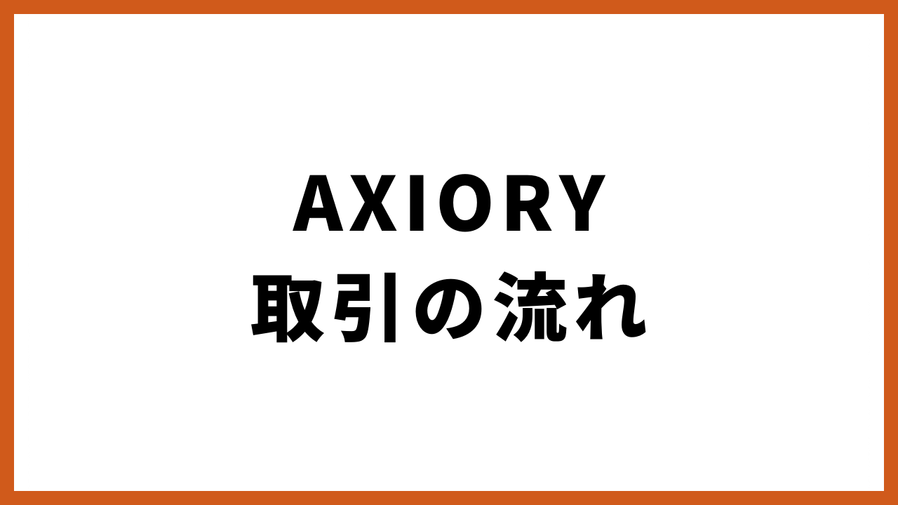 AXIORY取引の流れの文字