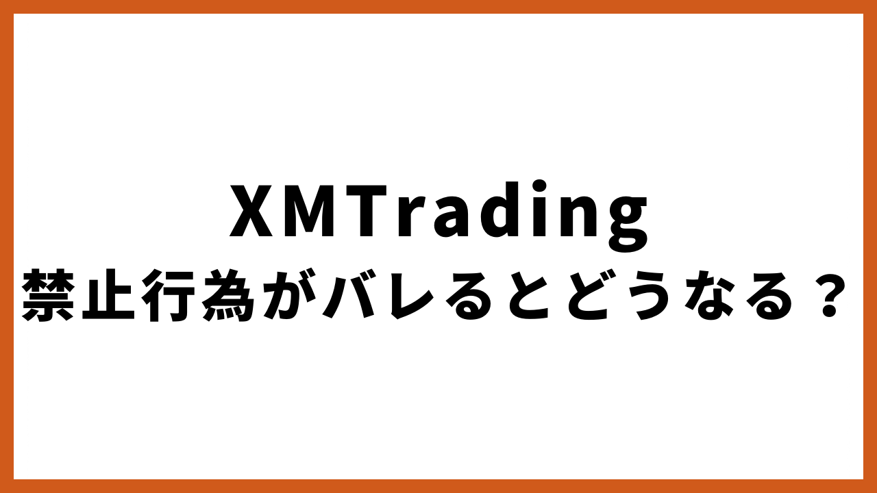 xmtrading禁止行為がバレるとどうなるの文字