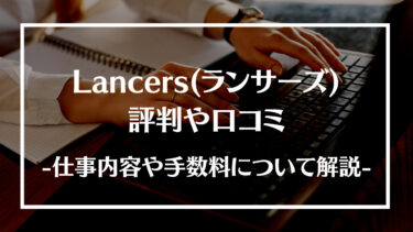 Lancers(ランサーズ)の評判や口コミとは？仕事内容や手数料、メリットデメリットについて解説