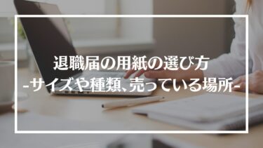 退職届の用紙の選び方を解説！サイズや種類、100均やコンビニに売っているのかも紹介