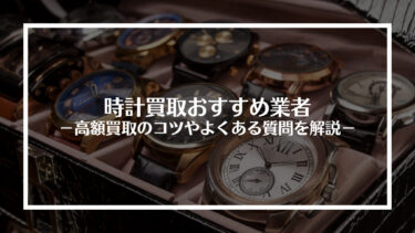 【2024年最新版】時計買取おすすめ業者16選！高額買取のコツやよくある質問を解説