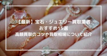 【最新】宝石・ジュエリー買取業者おすすめ15選！高額買取のコツや買取相場について紹介