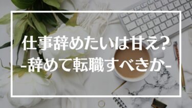 仕事辞めたいは甘え？逃げたい場合や辞めて転職するべきかの判断基準を解説