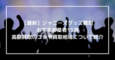 【最新】ジャニーズグッズ買取おすすめ業者15選！高額買取のコツや買取相場について紹介