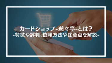 カードショップ-遊々亭-とは？特徴や評判、依頼方法や注意点を解説