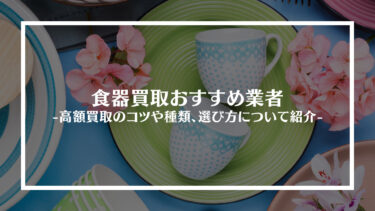 【最新】食器買取おすすめ業者15選｜高額買取のコツや種類、選び方について紹介