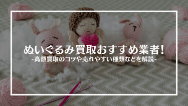 【2024年最新版】ぬいぐるみ買取おすすめ業者15選！高額買取のコツや売れやすい種類について紹介