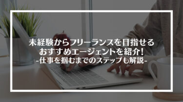 未経験からフリーランスを目指せるおすすめエージェント8選｜仕事を掴むまでのステップも解説