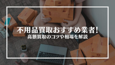 【2024年最新】不用品買取おすすめ業者15選！高額買取のコツや品目別の相場価格について紹介