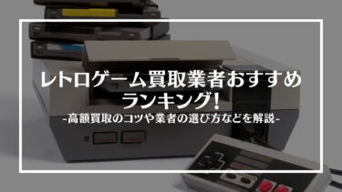 【2024年最新版】レトロゲーム買取おすすめ業者15選！高額買取のコツや選び方について紹介