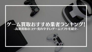 【2024年最新】ゲーム買取おすすめ業者15選！高額買取のコツ・売れやすいゲームソフトを紹介！