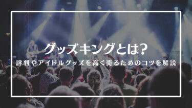 グッズキングとは？評判やメリット・デメリット、アイドルグッズを高く売るためのコツを解説