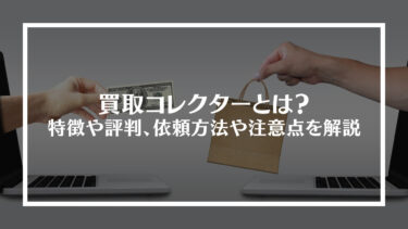 買取コレクターとは？特徴や評判、依頼方法や注意点を解説