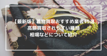 【最新版】着物買取おすすめ業者15選｜高額買取されやすい種類、相場などについて紹介