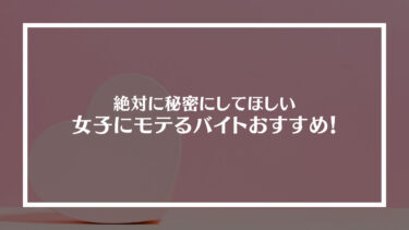 絶対に秘密にしてほしい女子にめちゃモテるバイトおすすめ10選