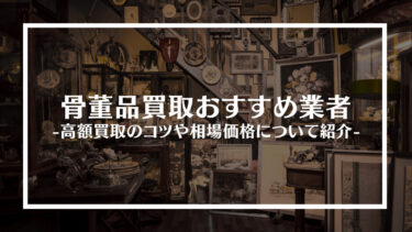 【2024年版】骨董品買取おすすめ業者16選！高額買取のコツや相場価格について紹介