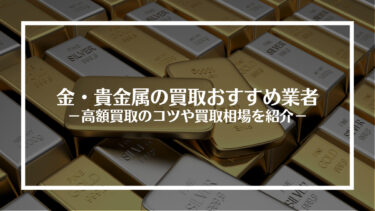 【2024年最新】金・貴金属の買取おすすめ業者15選！高額買取のコツと買取相場を解説