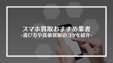 【2024年最新】スマホ買取おすすめ業者22選！選び方や高値買取のコツを紹介