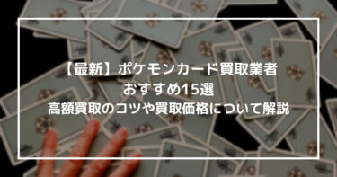 【最新】ポケモンカード買取業者おすすめ15選！高額買取のコツや買取価格について解説