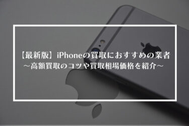 【最新版】iPhoneの買取におすすめの業者や高額買取のコツ、買取相場価格を紹介