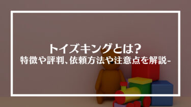 トイズキングとは？特徴や評判、依頼方法や注意点を解説