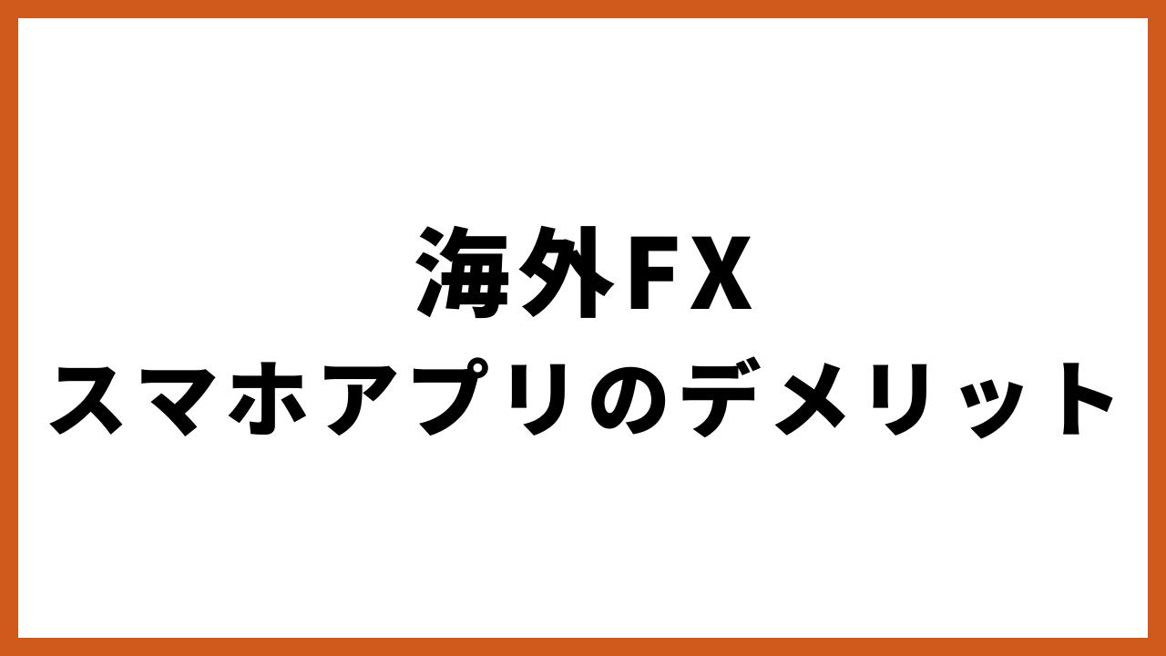 海外fxスマホアプリのデメリットの文字