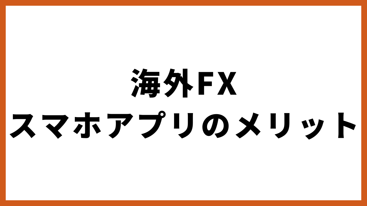 海外fxスマホアプリのメリットの文字
