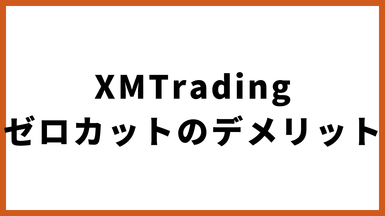 xmtradingゼロカットのデメリットの文字